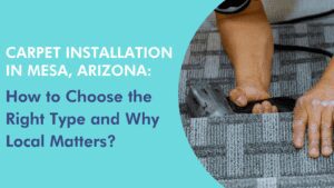 Carpet Installation in Mesa, Arizona: How to Choose the Right Type and Why Local Matters